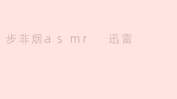 步非烟ASMR迅雷：沉浸式音频体验的新选择
